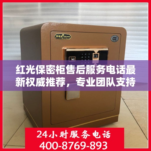 红光保密柜售后服务电话最新权威推荐，专业团队支持，贴心服务保障