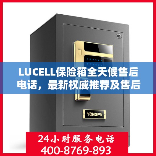 LUCELL保险箱全天候售后电话，最新权威推荐及售后保障