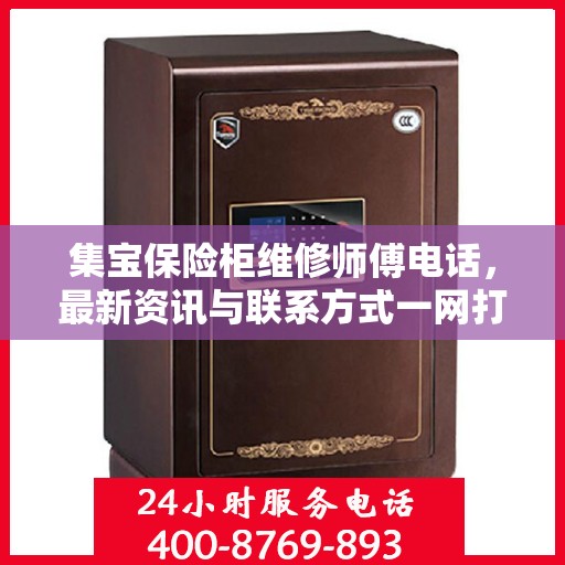 集宝保险柜维修师傅电话，最新资讯与联系方式一网打尽