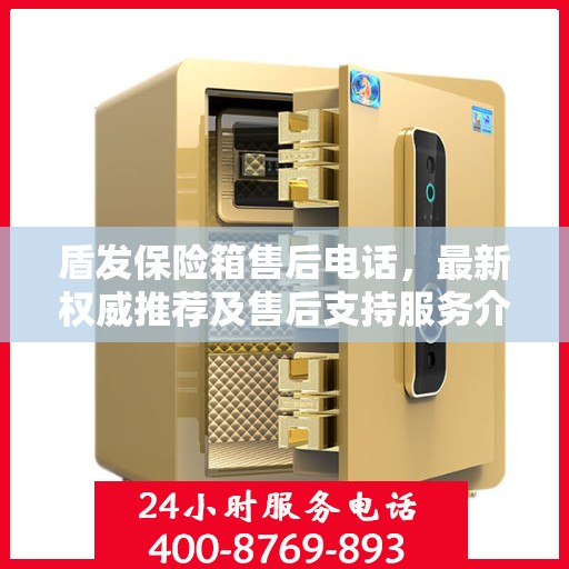 盾发保险箱售后电话，最新权威推荐及售后支持服务介绍