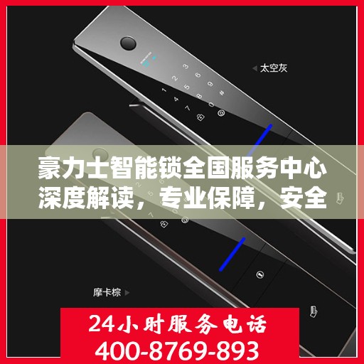 豪力士智能锁全国服务中心深度解读，专业保障，安全无忧