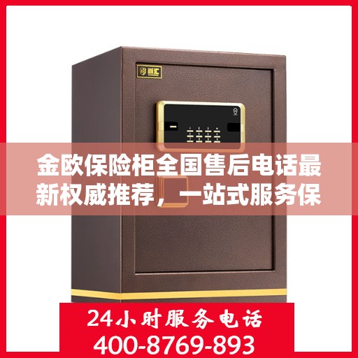 金欧保险柜全国售后电话最新权威推荐，一站式服务保障，让您无忧！