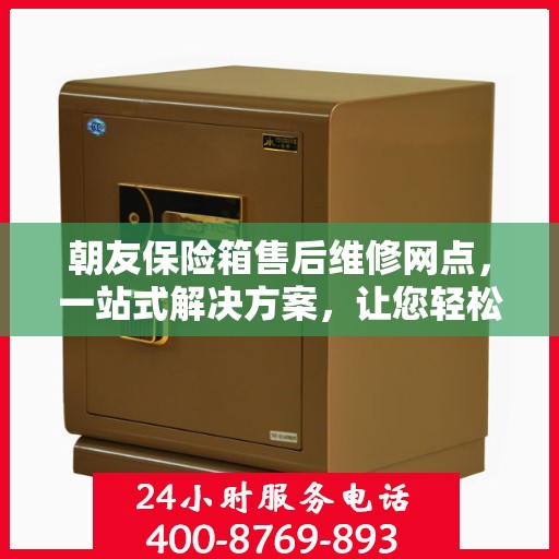 朝友保险箱售后维修网点，一站式解决方案，让您轻松读懂售后维修流程