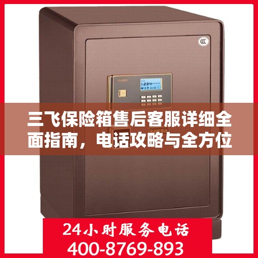 三飞保险箱售后客服详细全面指南，电话攻略与全方位服务解析