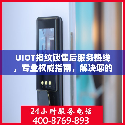 UIOT指纹锁售后服务热线，专业权威指南，解决您的售后问题