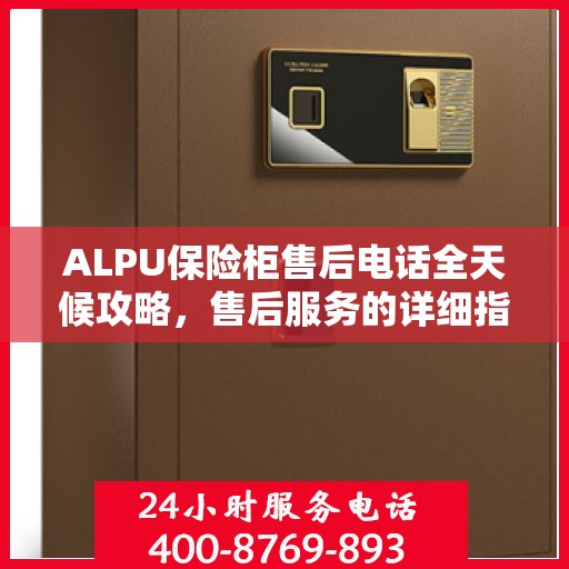 ALPU保险柜售后电话全天候攻略，售后服务的详细指南