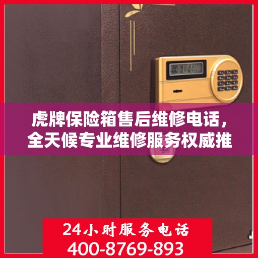 虎牌保险箱售后维修电话，全天候专业维修服务权威推荐