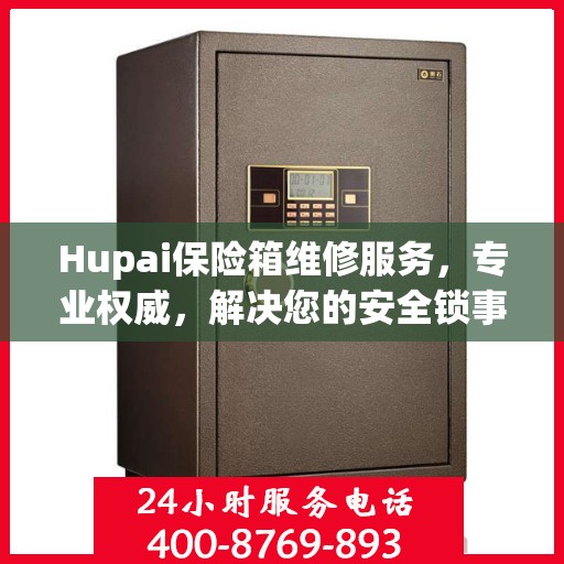 Hupai保险箱维修服务，专业权威，解决您的安全锁事难题