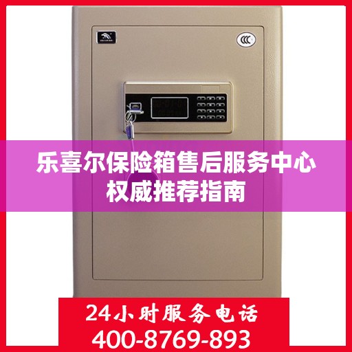 乐喜尔保险箱售后服务中心权威推荐指南