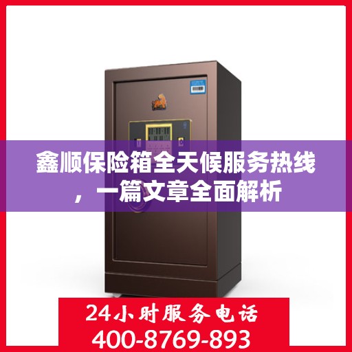 鑫顺保险箱全天候服务热线，一篇文章全面解析