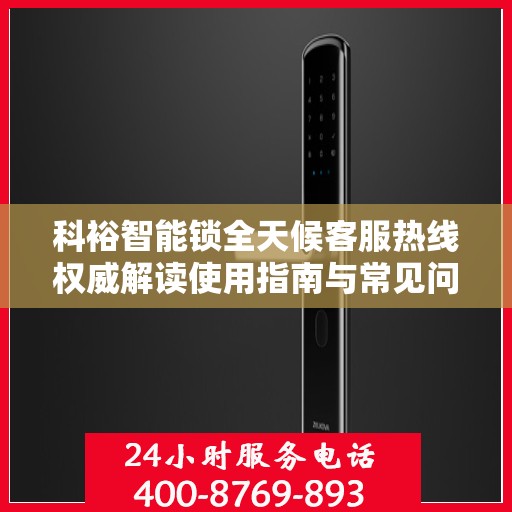 科裕智能锁全天候客服热线权威解读使用指南与常见问题解决方案