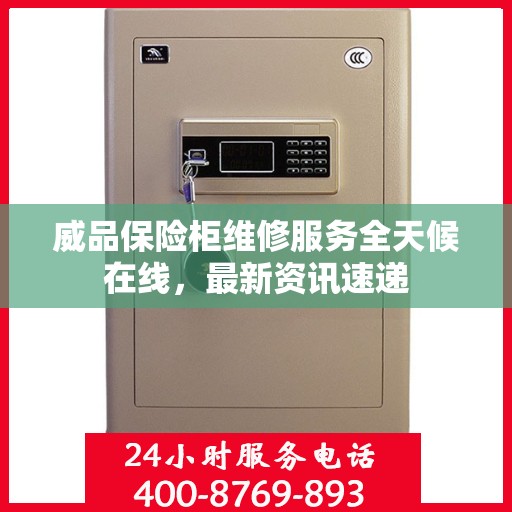 威品保险柜维修服务全天候在线，最新资讯速递