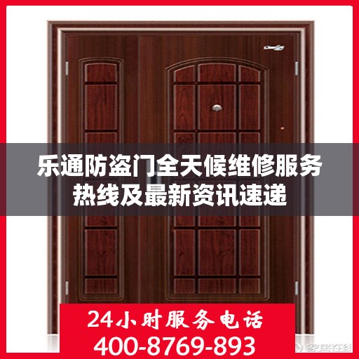 乐通防盗门全天候维修服务热线及最新资讯速递