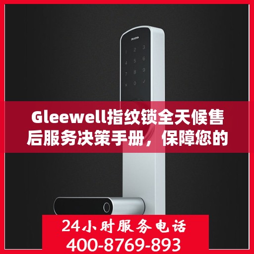 Gleewell指纹锁全天候售后服务决策手册，保障您的安全与便利