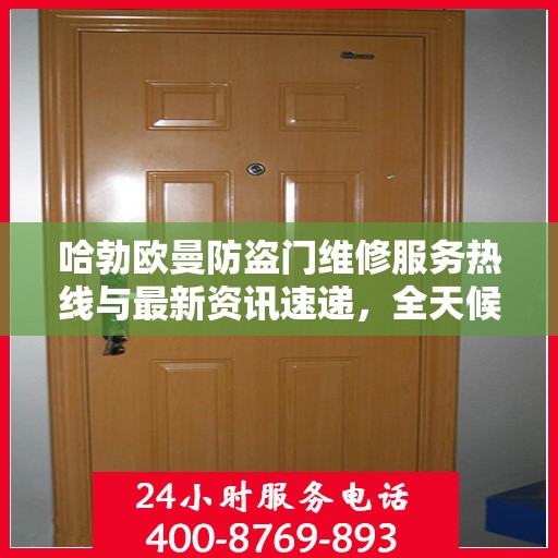 哈勃欧曼防盗门维修服务热线与最新资讯速递，全天候保障您的安全门户