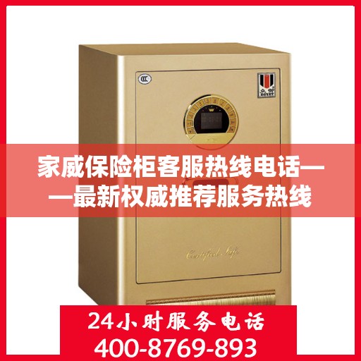 家威保险柜客服热线电话——最新权威推荐服务热线