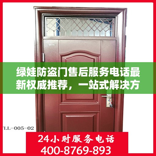 绿娃防盗门售后服务电话最新权威推荐，一站式解决方案，快速响应您的需求！