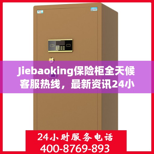 Jiebaoking保险柜全天候客服热线，最新资讯24小时不打烊