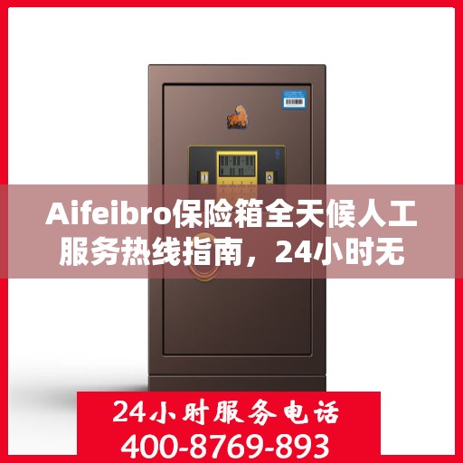 Aifeibro保险箱全天候人工服务热线指南，24小时无忧服务详解