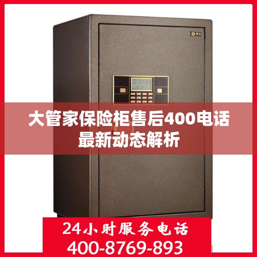 大管家保险柜售后400电话最新动态解析