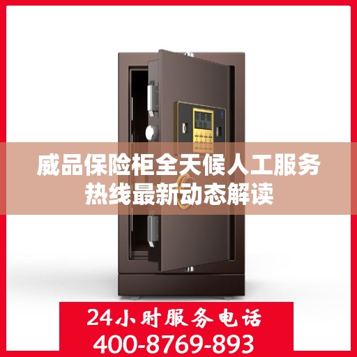 威品保险柜全天候人工服务热线最新动态解读