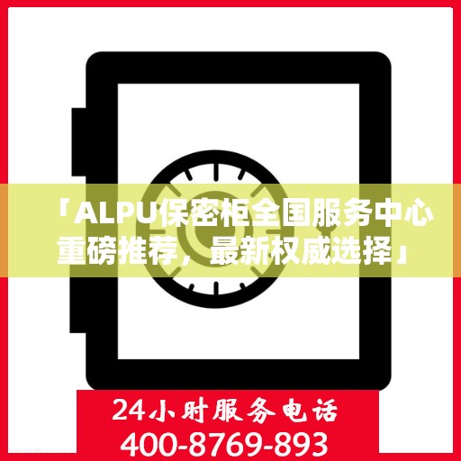 「ALPU保密柜全国服务中心重磅推荐，最新权威选择」