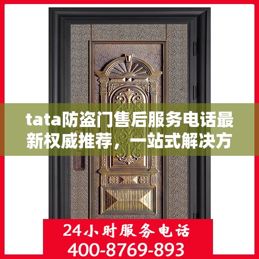 tata防盗门售后服务电话最新权威推荐，一站式解决方案的贴心服务热线。