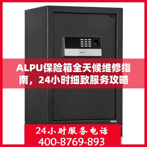 ALPU保险箱全天候维修指南，24小时细致服务攻略