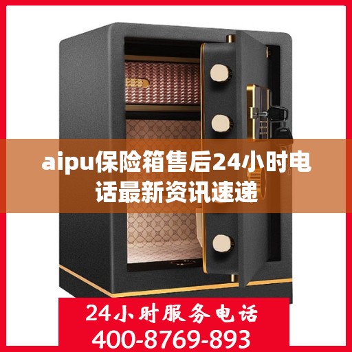 aipu保险箱售后24小时电话最新资讯速递