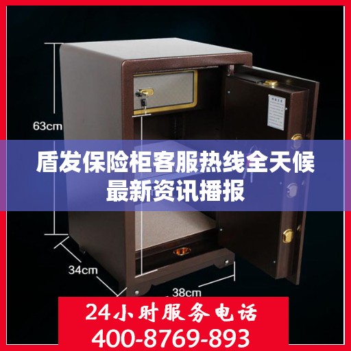 盾发保险柜客服热线全天候最新资讯播报