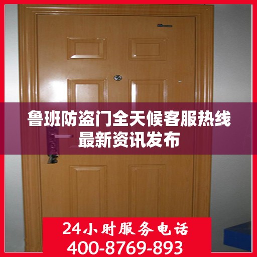 鲁班防盗门全天候客服热线最新资讯发布