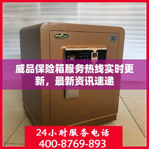 威品保险箱服务热线实时更新，最新资讯速递