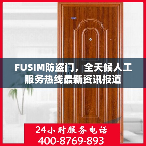 FUSIM防盗门，全天候人工服务热线最新资讯报道