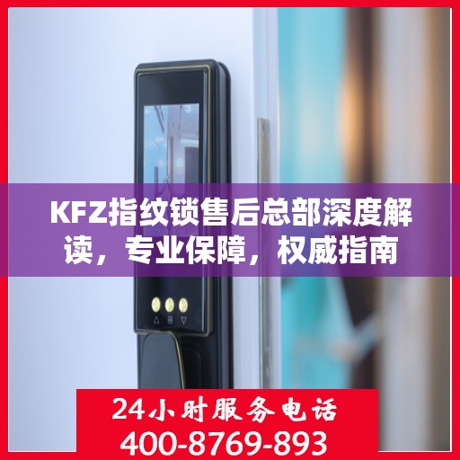 KFZ指纹锁售后总部深度解读，专业保障，权威指南