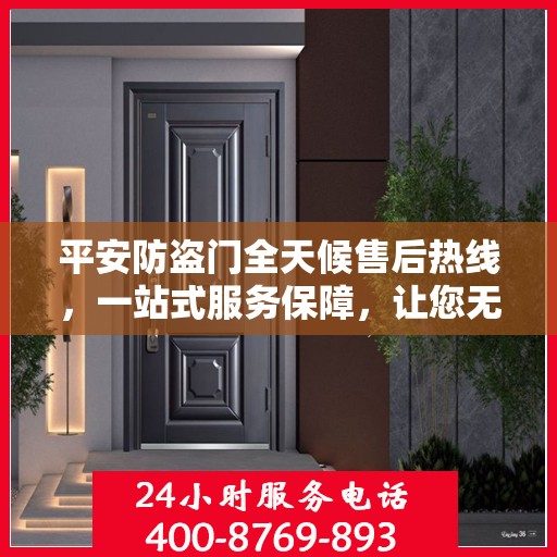 平安防盗门全天候售后热线，一站式服务保障，让您无忧选择