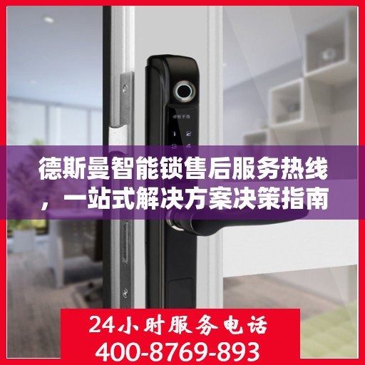德斯曼智能锁售后服务热线，一站式解决方案决策指南