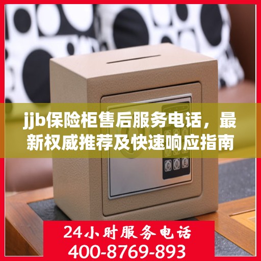 jjb保险柜售后服务电话，最新权威推荐及快速响应指南