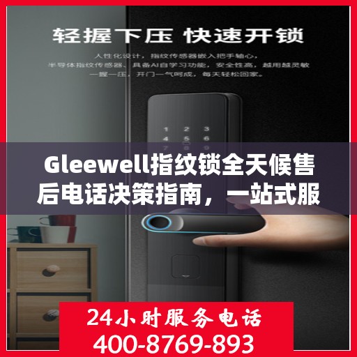 Gleewell指纹锁全天候售后电话决策指南，一站式服务保障，贴心售后无忧体验