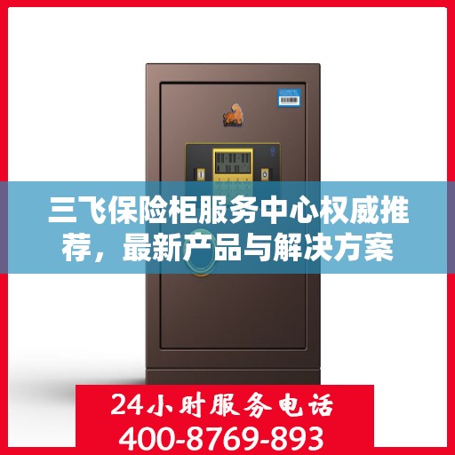 三飞保险柜服务中心权威推荐，最新产品与解决方案