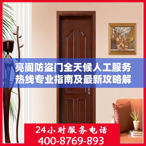 亮阁防盗门全天候人工服务热线专业指南及最新攻略解读