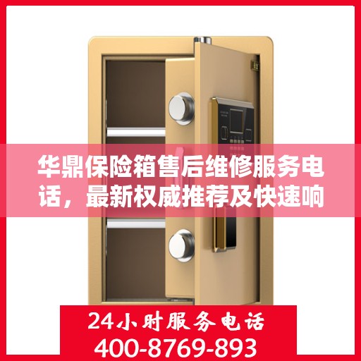 华鼎保险箱售后维修服务电话，最新权威推荐及快速响应解决方案
