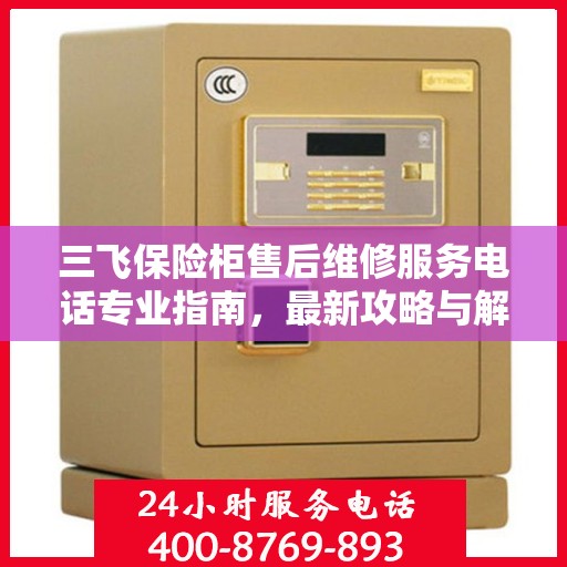 三飞保险柜售后维修服务电话专业指南，最新攻略与解决方案