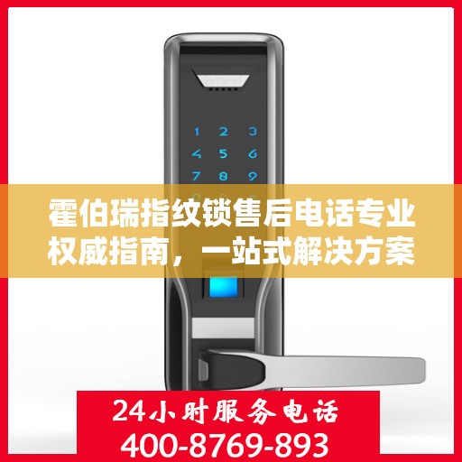 霍伯瑞指纹锁售后电话专业权威指南，一站式解决方案与贴心服务体验