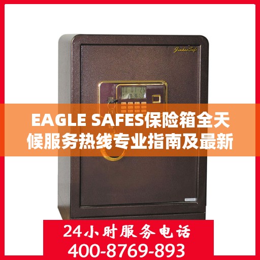 EAGLE SAFES保险箱全天候服务热线专业指南及最新攻略速递