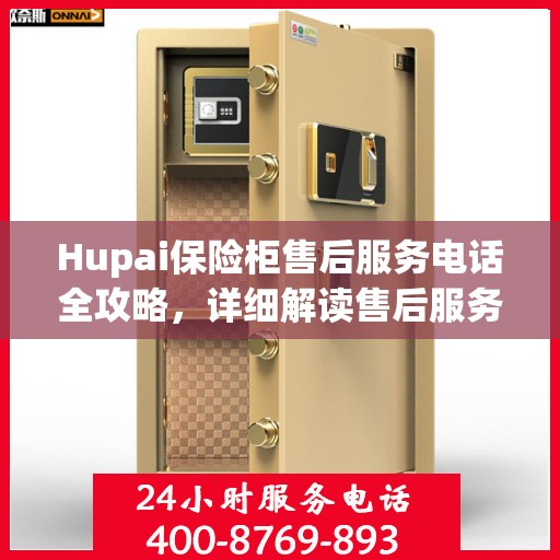 Hupai保险柜售后服务电话全攻略，详细解读售后服务的每一个细节
