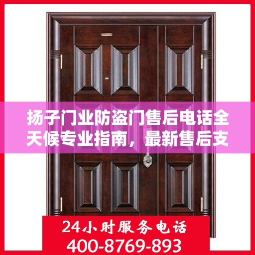 扬子门业防盗门售后电话全天候专业指南，最新售后支持及攻略速递