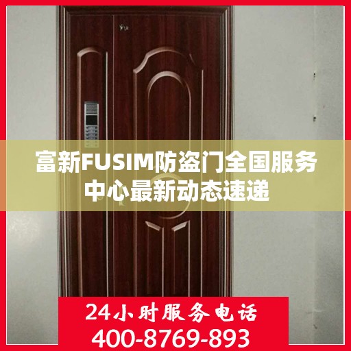 富新FUSIM防盗门全国服务中心最新动态速递