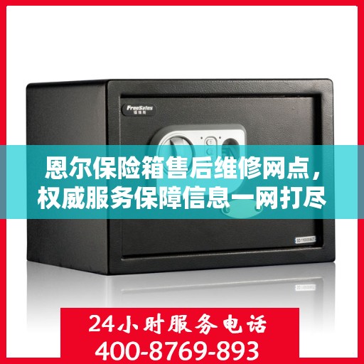 恩尔保险箱售后维修网点，权威服务保障信息一网打尽