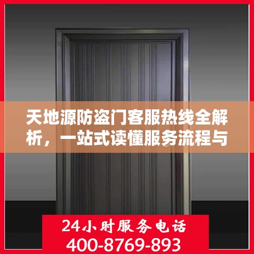 天地源防盗门客服热线全解析，一站式读懂服务流程与权益保障