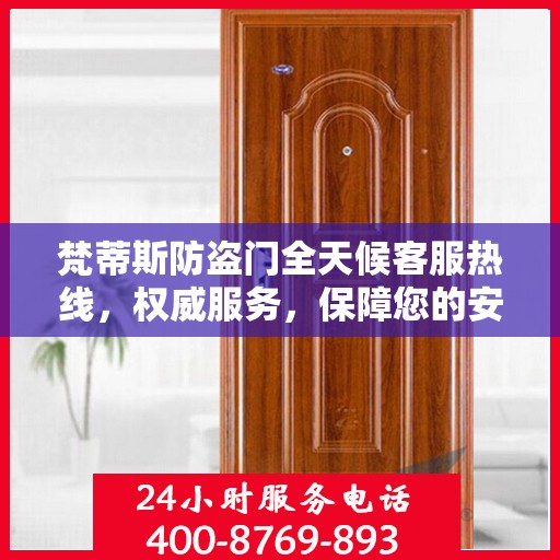 梵蒂斯防盗门全天候客服热线，权威服务，保障您的安全之门